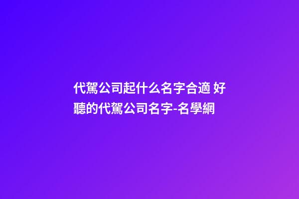 代駕公司起什么名字合適 好聽的代駕公司名字-名學網